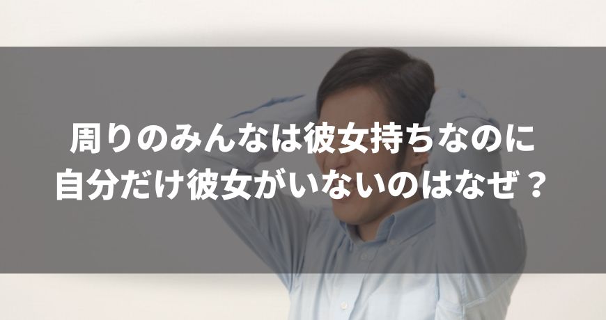 周りのみんなは彼女持ちなのに 自分だけ彼女がいないのはなぜ？